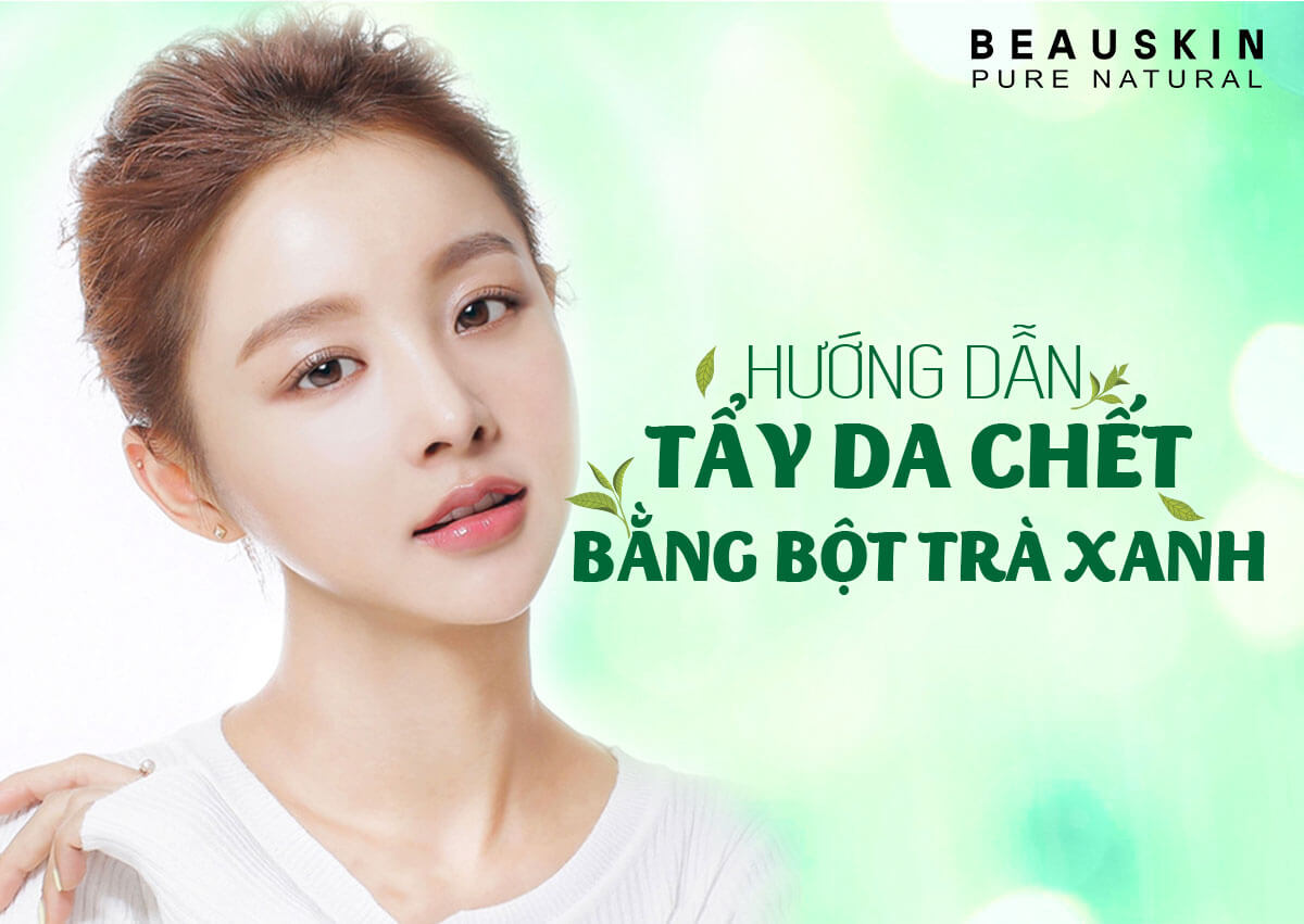 LÀM ĐẸP DA CHỈ VỚI CÁCH TẨY DA CHẾT BẰNG BỘT TRÀ XANH