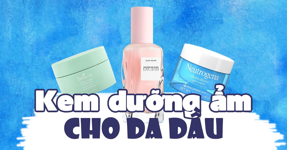 Top 10+ sản phẩm dưỡng ẩm cho da dầu tốt nhất hiện nay
