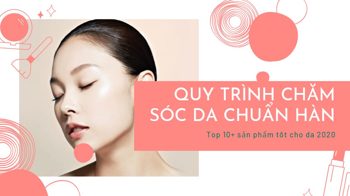 Quy trình chăm sóc da chuẩn Hàn và Top 10+ sản phẩm tốt cho da 2020