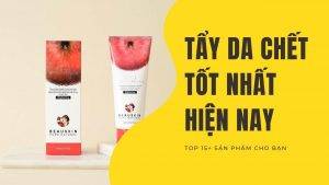 Tẩy da chết tốt nhất hiện nay - Top 15+ sản phẩm bạn nên thử